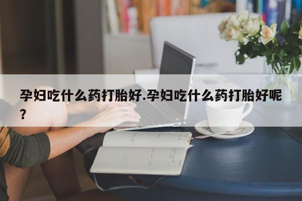 网上微信米非司酮片在线购孕妇吃什么药打胎好.孕妇吃什么药打胎好呢？