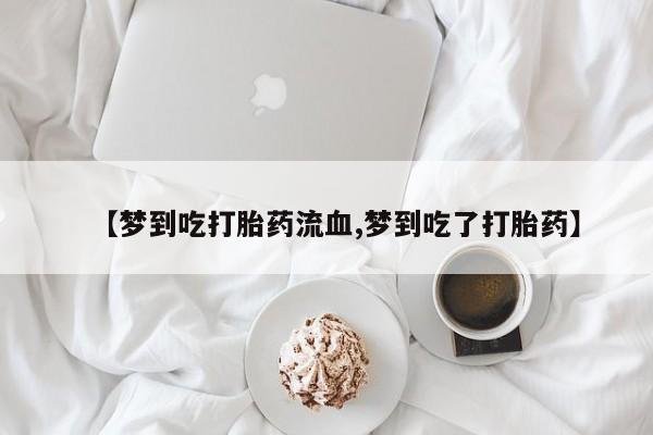 网上微信米非司酮片在线购【梦到吃打胎药流血,梦到吃了打胎药】