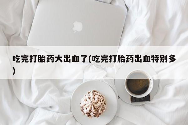 网上微信米非司酮片在线购吃完打胎药大出血了(吃完打胎药出血特别多)