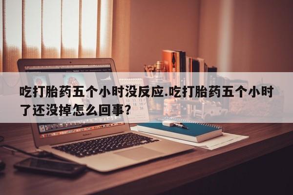 网上微信米非司酮片在线购吃打胎药五个小时没反应.吃打胎药五个小时了还没掉怎么回事？