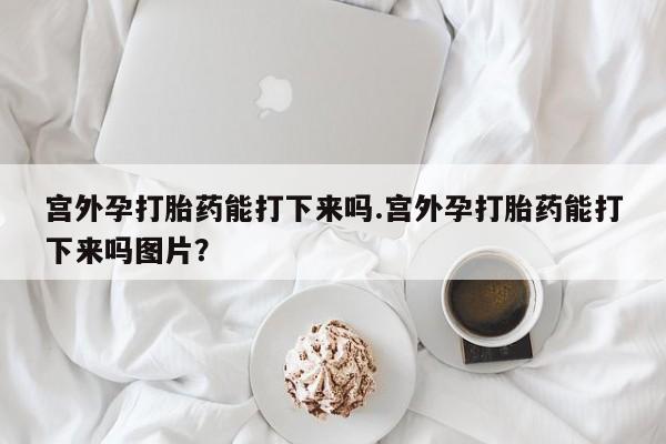 网上微信米非司酮片在线购宫外孕打胎药能打下来吗.宫外孕打胎药能打下来吗图片？