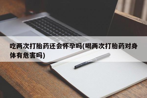 网上微信米非司酮片在线购吃两次打胎药还会怀孕吗(喝两次打胎药对身体有危害吗)