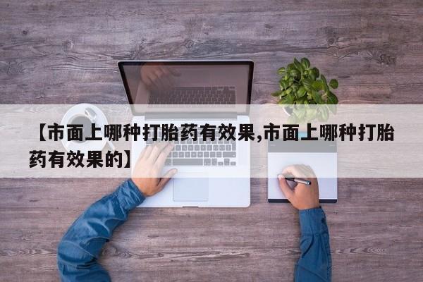 网上微信米非司酮片在线购【市面上哪种打胎药有效果,市面上哪种打胎药有效果的】