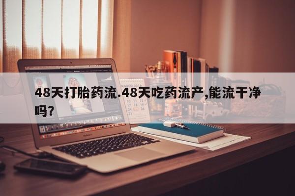 网上微信米非司酮片在线购48天打胎药流.48天吃药流产,能流干净吗？