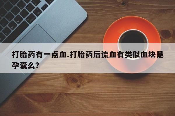 网上微信米非司酮片在线购打胎药有一点血.打胎药后流血有类似血块是孕囊么？
