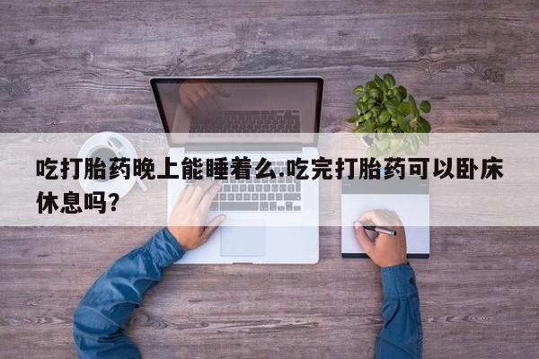 网上微信米非司酮片在线购吃打胎药晚上能睡着么.吃完打胎药可以卧床休息吗？