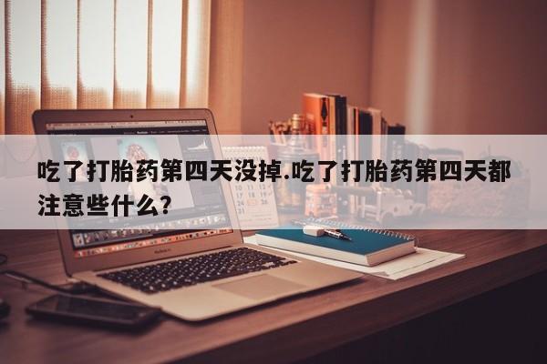 网上微信米非司酮片在线购吃了打胎药第四天没掉.吃了打胎药第四天都注意些什么？