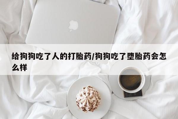 网上微信米非司酮片在线购给狗狗吃了人的打胎药/狗狗吃了堕胎药会怎么样