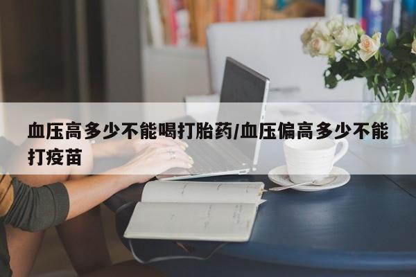 网上微信米非司酮片在线购血压高多少不能喝打胎药/血压偏高多少不能打疫苗