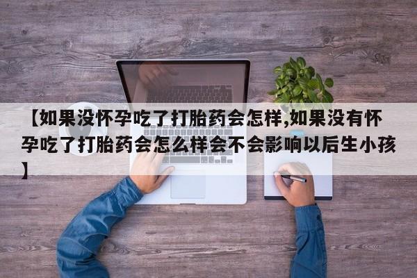 网上微信米非司酮片在线购【如果没怀孕吃了打胎药会怎样,如果没有怀孕吃了打胎药会怎么样会不会影响以后生小孩】