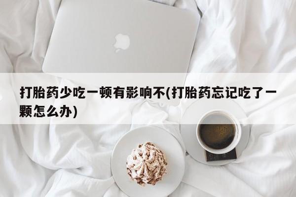网上微信米非司酮片在线购打胎药少吃一顿有影响不(打胎药忘记吃了一颗怎么办)