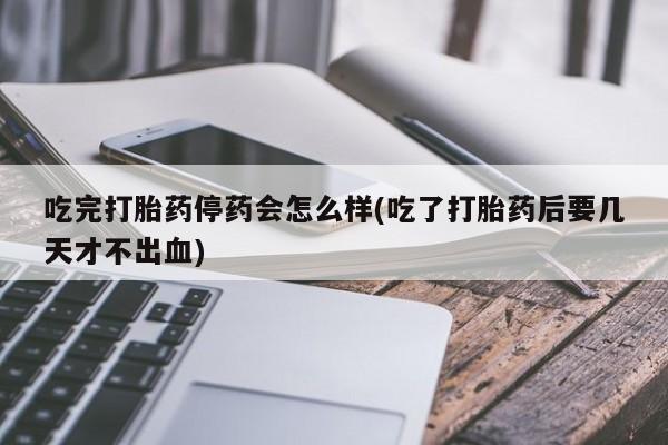网上微信米非司酮片在线购吃完打胎药停药会怎么样(吃了打胎药后要几天才不出血)