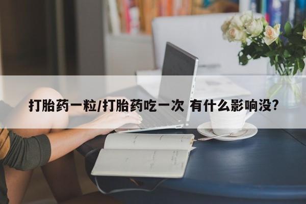 网上微信米非司酮片在线购打胎药一粒/打胎药吃一次 有什么影响没?