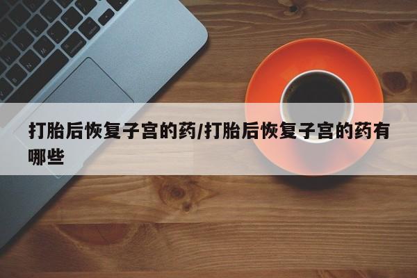 网上微信米非司酮片在线购打胎后恢复子宫的药/打胎后恢复子宫的药有哪些