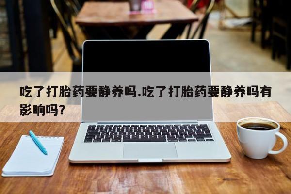 网上微信米非司酮片在线购吃了打胎药要静养吗.吃了打胎药要静养吗有影响吗？