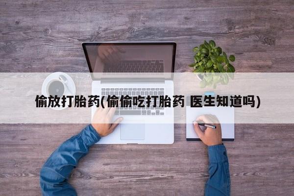 网上微信米非司酮片在线购偷放打胎药(偷偷吃打胎药 医生知道吗)