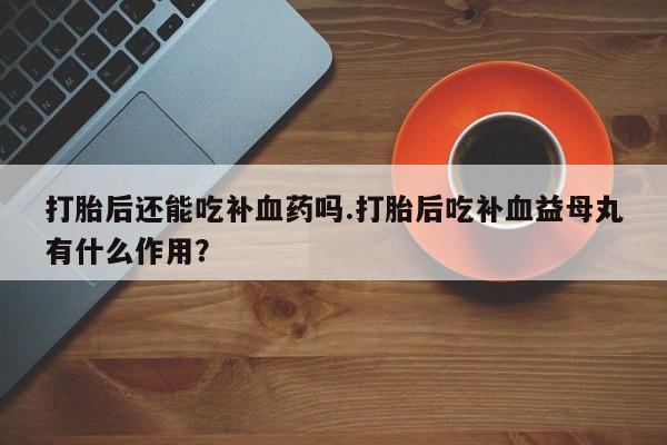 网上微信米非司酮片在线购打胎后还能吃补血药吗.打胎后吃补血益母丸有什么作用？