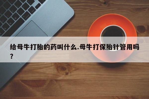 网上微信米非司酮片在线购给母牛打胎的药叫什么.母牛打保胎针管用吗？