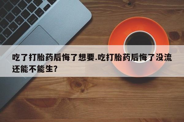 网上微信米非司酮片在线购吃了打胎药后悔了想要.吃打胎药后悔了没流还能不能生？