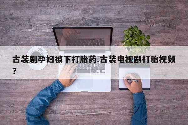 网上微信米非司酮片在线购古装剧孕妇被下打胎药.古装电视剧打胎视频？
