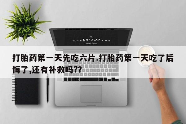网上微信米非司酮片在线购打胎药第一天先吃六片.打胎药第一天吃了后悔了,还有补救吗?？