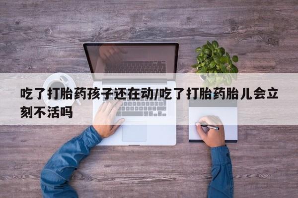 网上微信米非司酮片在线购吃了打胎药孩子还在动/吃了打胎药胎儿会立刻不活吗