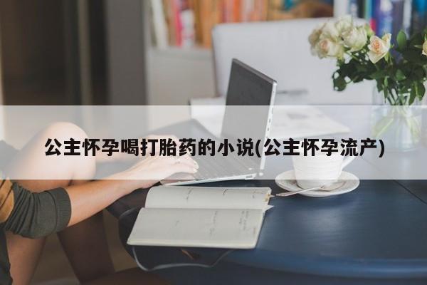 网上微信米非司酮片在线购公主怀孕喝打胎药的小说(公主怀孕流产)