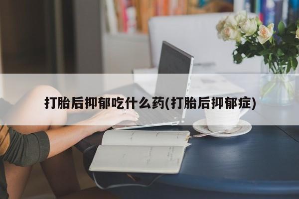 网上微信米非司酮片在线购打胎后抑郁吃什么药(打胎后抑郁症)