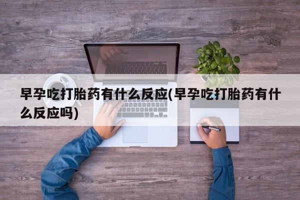 网上微信米非司酮片在线购早孕吃打胎药有什么反应(早孕吃打胎药有什么反应吗)