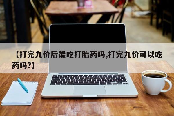 网上微信米非司酮片在线购【打完九价后能吃打胎药吗,打完九价可以吃药吗?】