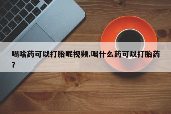 网上微信米非司酮片在线购喝啥药可以打胎呢视频.喝什么药可以打胎药？