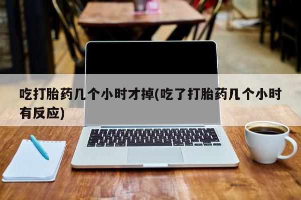 网上微信米非司酮片在线购吃打胎药几个小时才掉(吃了打胎药几个小时有反应)