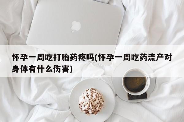 网上微信米非司酮片在线购怀孕一周吃打胎药疼吗(怀孕一周吃药流产对身体有什么伤害)