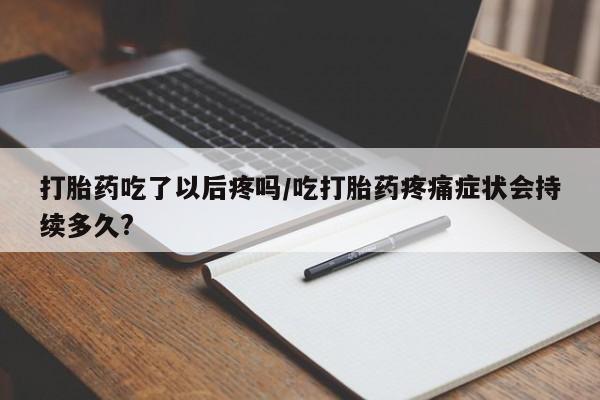 网上微信米非司酮片在线购打胎药吃了以后疼吗/吃打胎药疼痛症状会持续多久?