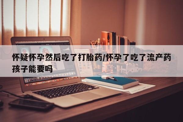 网上微信米非司酮片在线购怀疑怀孕然后吃了打胎药/怀孕了吃了流产药孩子能要吗