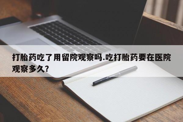 网上微信米非司酮片在线购打胎药吃了用留院观察吗.吃打胎药要在医院观察多久？