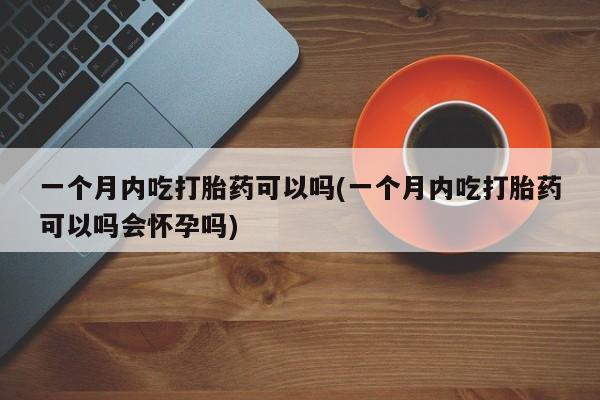 网上微信米非司酮片在线购一个月内吃打胎药可以吗(一个月内吃打胎药可以吗会怀孕吗)