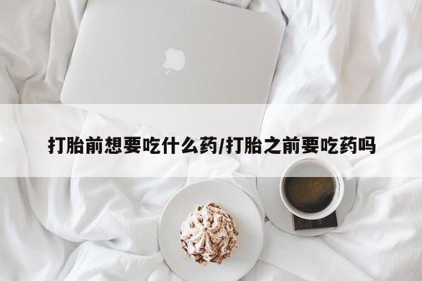 网上微信米非司酮片在线购打胎前想要吃什么药/打胎之前要吃药吗