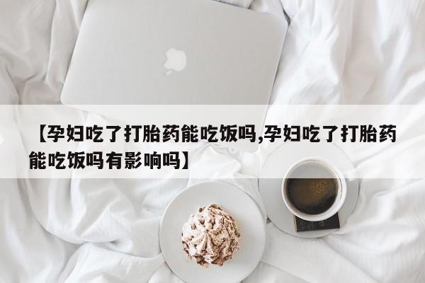 网上微信米非司酮片在线购【孕妇吃了打胎药能吃饭吗,孕妇吃了打胎药能吃饭吗有影响吗】