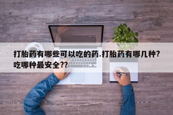网上微信米非司酮片在线购打胎药有哪些可以吃的药.打胎药有哪几种?吃哪种最安全?？