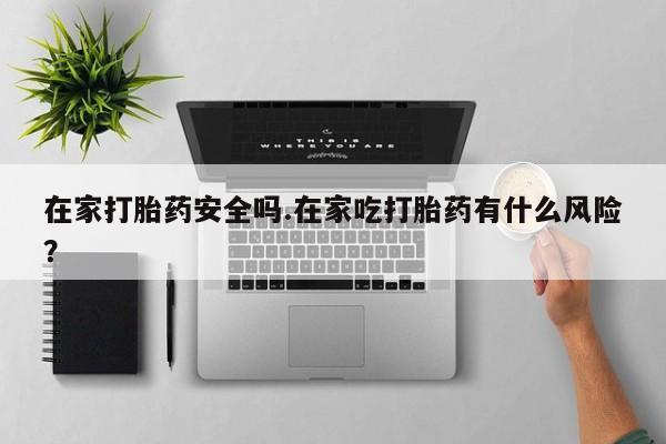 网上微信米非司酮片在线购在家打胎药安全吗.在家吃打胎药有什么风险？