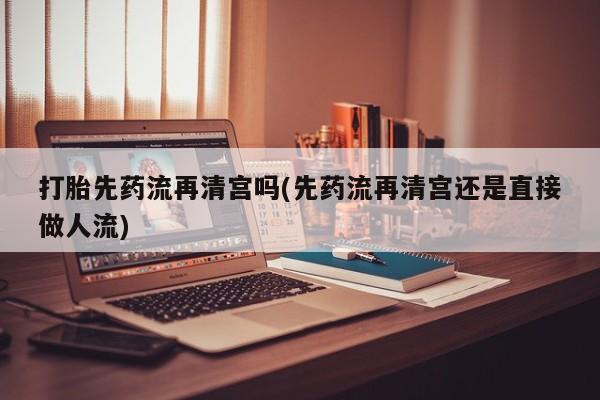 网上微信米非司酮片在线购打胎先药流再清宫吗(先药流再清宫还是直接做人流)