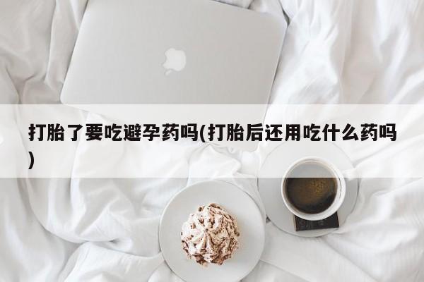 网上微信米非司酮片在线购打胎了要吃避孕药吗(打胎后还用吃什么药吗)