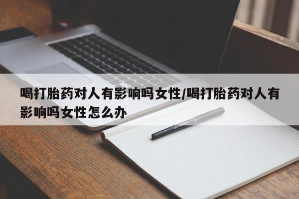 网上微信米非司酮片在线购喝打胎药对人有影响吗女性/喝打胎药对人有影响吗女性怎么办