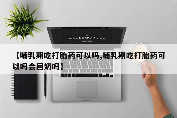 网上微信米非司酮片在线购【哺乳期吃打胎药可以吗,哺乳期吃打胎药可以吗会回奶吗】