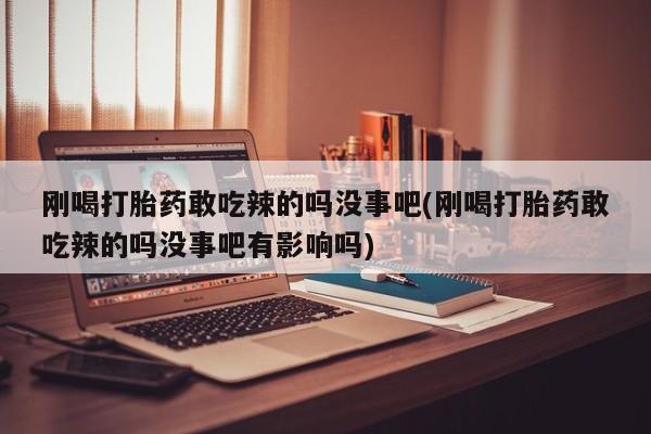 网上微信米非司酮片在线购刚喝打胎药敢吃辣的吗没事吧(刚喝打胎药敢吃辣的吗没事吧有影响吗)