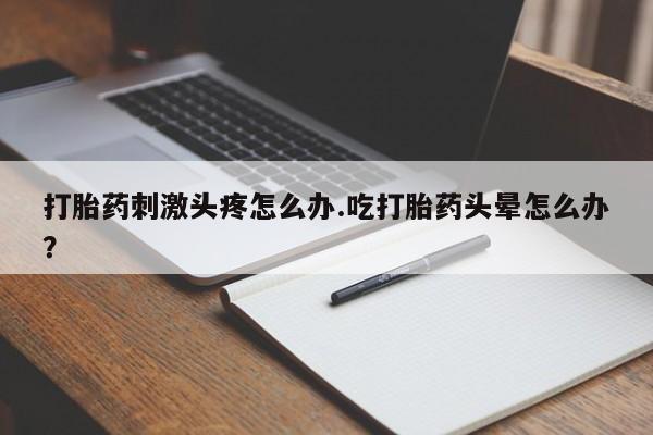网上微信米非司酮片在线购打胎药刺激头疼怎么办.吃打胎药头晕怎么办？