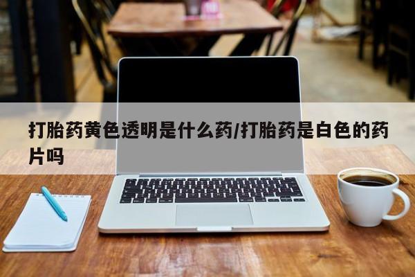 网上微信米非司酮片在线购打胎药黄色透明是什么药/打胎药是白色的药片吗