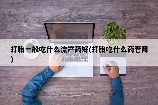 网上微信米非司酮片在线购打胎一般吃什么流产药好(打胎吃什么药管用)