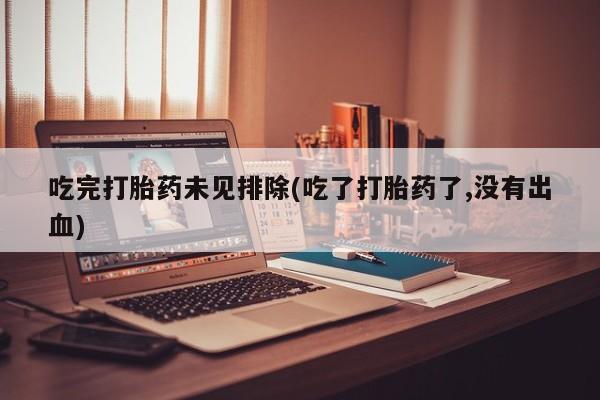 网上微信米非司酮片在线购吃完打胎药未见排除(吃了打胎药了,没有出血)